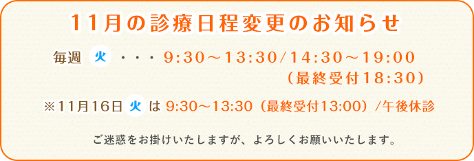 毎週(火)・・・9:30~13:30/14:30~19:00(最終受付18:30)※11月16日(火)は9:30~13:30(最終受付13:00)/午後休診