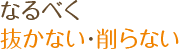 なるべく削らない・抜かない