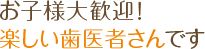 お子様大歓迎！楽しい歯医者さんです